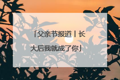 父亲节报道丨长大后我就成了你
