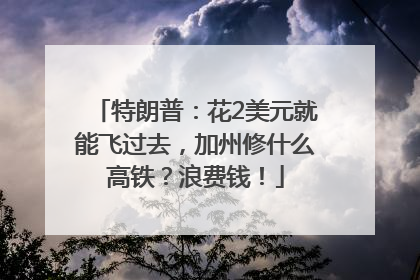 特朗普：花2美元就能飞过去，加州修什么高铁？浪费钱！