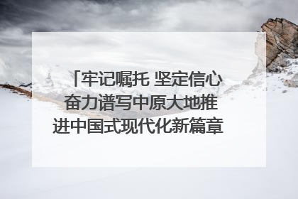 牢记嘱托 坚定信心 奋力谱写中原大地推进中国式现代化新篇章（六）河南绘就“行走河南·读懂中国”新画卷丨牢记嘱托谱新篇