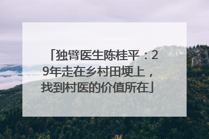 独臂医生陈桂平：29年走在乡村田埂上，找到村医的价值所在
