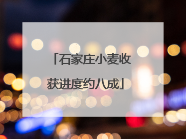 石家庄小麦收获进度约八成