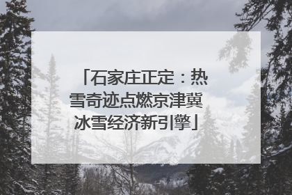 石家庄正定：热雪奇迹点燃京津冀冰雪经济新引擎
