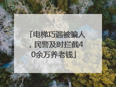 电梯巧遇被骗人，民警及时拦截40余万养老钱