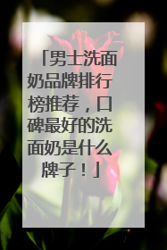 男士洗面奶品牌排行榜推荐，口碑最好的洗面奶是什么牌子！