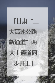 甘肃“三大高速公路新通道”两大主通道同步开工
