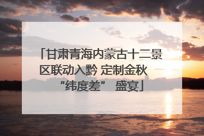 甘肃青海内蒙古十二景区联动入黔 定制金秋 “纬度差” 盛宴