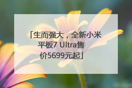 生而强大，全新小米平板7 Ultra售价5699元起