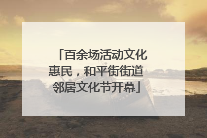 百余场活动文化惠民，和平街街道邻居文化节开幕