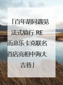 百年胡同遇见法式骑行 RE而意乐卡克联名首店亮相中海大吉巷