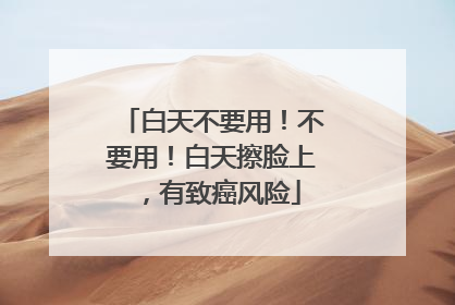 白天不要用！不要用！白天擦脸上，有致癌风险