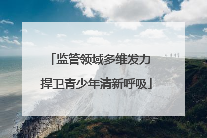 监管领域多维发力 捍卫青少年清新呼吸