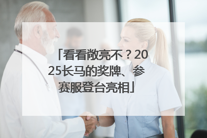 看看敞亮不？2025长马的奖牌、参赛服登台亮相