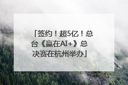 签约！超5亿！总台《赢在AI+》总决赛在杭州举办