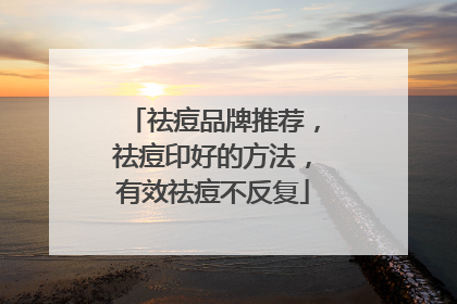 祛痘品牌推荐，祛痘印好的方法，有效祛痘不反复
