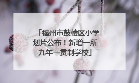 福州市鼓楼区小学划片公布！新增一所九年一贯制学校