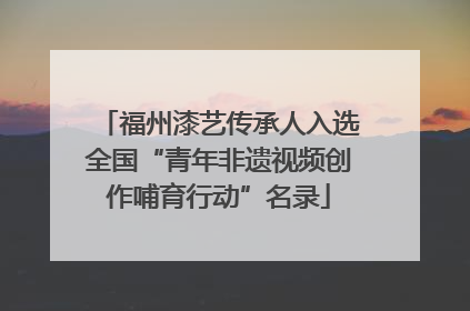 福州漆艺传承人入选全国“青年非遗视频创作哺育行动”名录