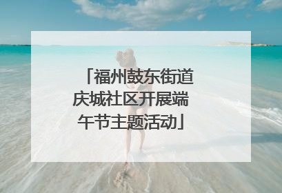 福州鼓东街道庆城社区开展端午节主题活动