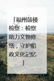 福州鼓楼检察：检察助力文物修缮，守护船政文化记忆