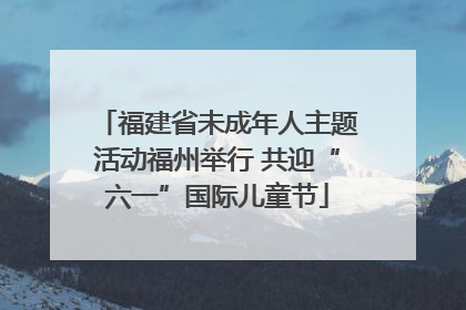 福建省未成年人主题活动福州举行 共迎“六一”国际儿童节