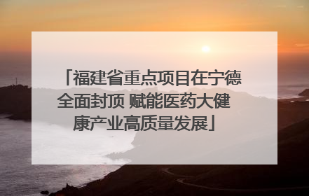 福建省重点项目在宁德全面封顶 赋能医药大健康产业高质量发展