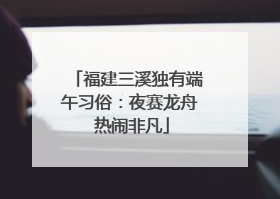福建三溪独有端午习俗：夜赛龙舟 热闹非凡