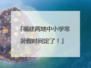福建两地中小学寒暑假时间定了！