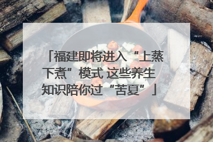 福建即将进入“上蒸下煮”模式 这些养生知识陪你过“苦夏”