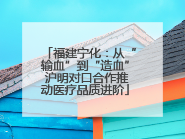 福建宁化：从“输血”到“造血” 沪明对口合作推动医疗品质进阶