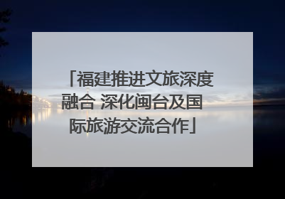福建推进文旅深度融合 深化闽台及国际旅游交流合作