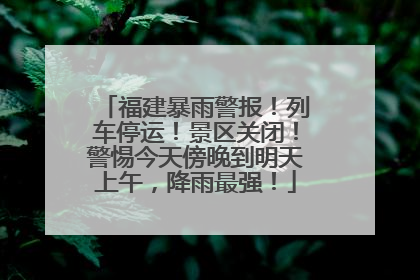 福建暴雨警报！列车停运！景区关闭！警惕今天傍晚到明天上午，降雨最强！