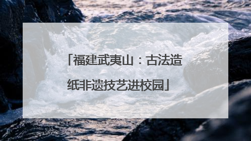 福建武夷山：古法造纸非遗技艺进校园
