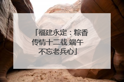 福建永定：粽香传情十二载 端午不忘老兵心
