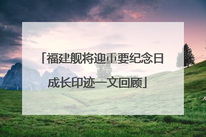 福建舰将迎重要纪念日 成长印迹一文回顾