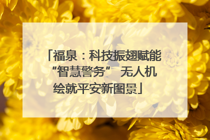 福泉：科技振翅赋能“智慧警务” 无人机绘就平安新图景