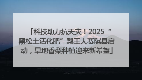 科技助力抗天灾！2025“黑松土活化肥”梨王大赛隰县启动，旱地香梨种植迎来新希望