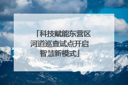 科技赋能东营区河道巡查试点开启智慧新模式