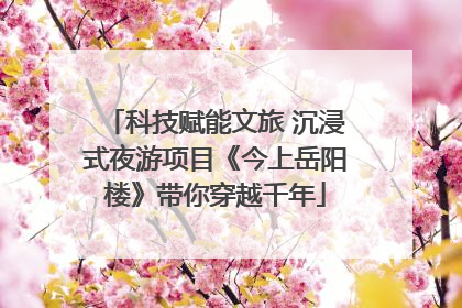 科技赋能文旅 沉浸式夜游项目《今上岳阳楼》带你穿越千年