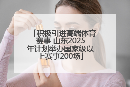 积极引进高端体育赛事 山东2025年计划举办国家级以上赛事200场