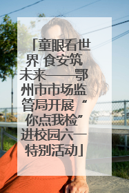 童眼看世界 食安筑未来——鄂州市市场监管局开展“你点我检”进校园六一特别活动