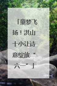 童梦飞扬！洪山十小让诗意绽放“六一”