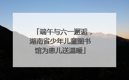 端午与六一邂逅，湖南省少年儿童图书馆为患儿送温暖