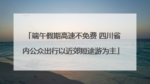 端午假期高速不免费 四川省内公众出行以近郊短途游为主