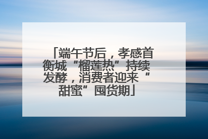 端午节后，孝感首衡城“榴莲热”持续发酵，消费者迎来“甜蜜”囤货期