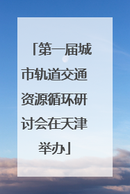 第一届城市轨道交通资源循环研讨会在天津举办