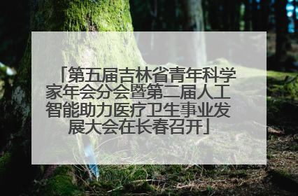 第五届吉林省青年科学家年会分会暨第二届人工智能助力医疗卫生事业发展大会在长春召开