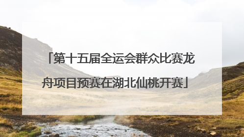 第十五届全运会群众比赛龙舟项目预赛在湖北仙桃开赛