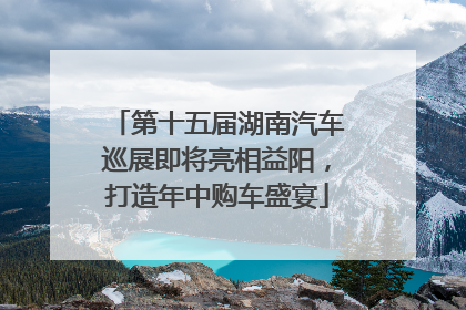 第十五届湖南汽车巡展即将亮相益阳，打造年中购车盛宴