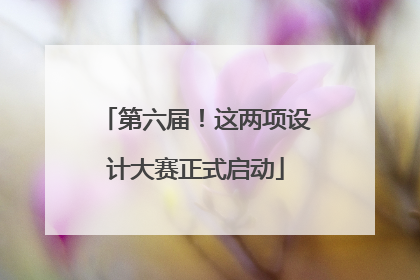 第六届！这两项设计大赛正式启动