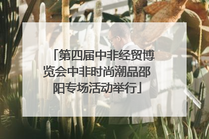 第四届中非经贸博览会中非时尚潮品邵阳专场活动举行