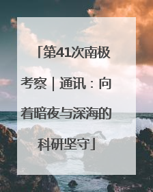 第41次南极考察｜通讯：向着暗夜与深海的科研坚守